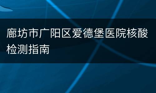廊坊市广阳区爱德堡医院核酸检测指南