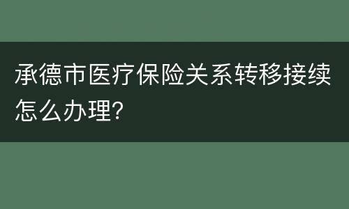 承德市医疗保险关系转移接续怎么办理？