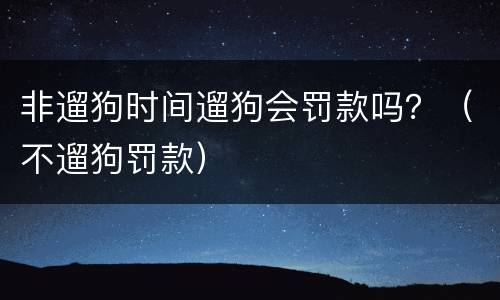 非遛狗时间遛狗会罚款吗？（不遛狗罚款）