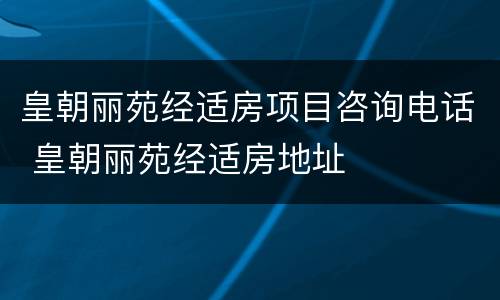 皇朝丽苑经适房项目咨询电话 皇朝丽苑经适房地址