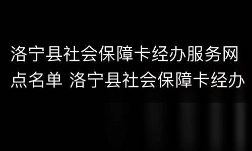 洛宁县社会保障卡经办服务网点名单 洛宁县社会保障卡经办服务网点名单公示