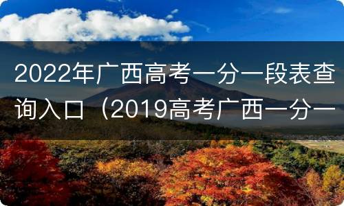 2022年广西高考一分一段表查询入口（2019高考广西一分一段表）