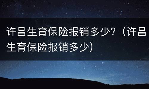 许昌生育保险报销多少?（许昌生育保险报销多少）
