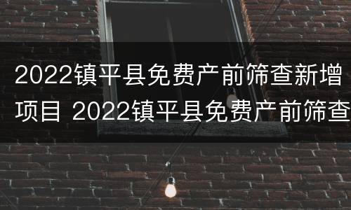 2022镇平县免费产前筛查新增项目 2022镇平县免费产前筛查新增项目公告