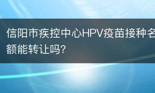 信阳市疾控中心HPV疫苗接种名额能转让吗？