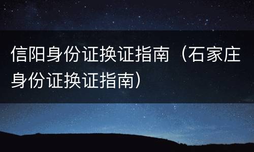 信阳身份证换证指南（石家庄身份证换证指南）