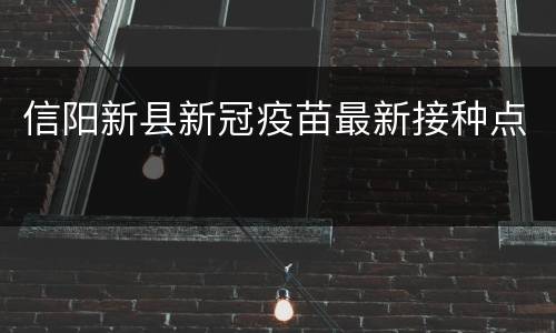 信阳新县新冠疫苗最新接种点