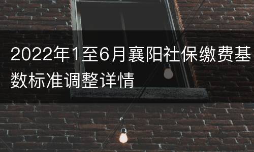 2022年1至6月襄阳社保缴费基数标准调整详情