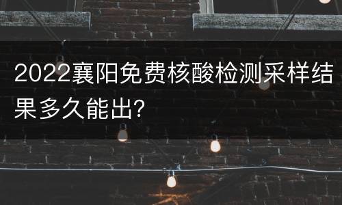 2022襄阳免费核酸检测采样结果多久能出？