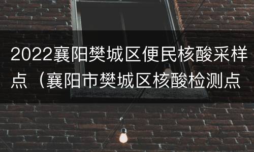 2022襄阳樊城区便民核酸采样点（襄阳市樊城区核酸检测点）