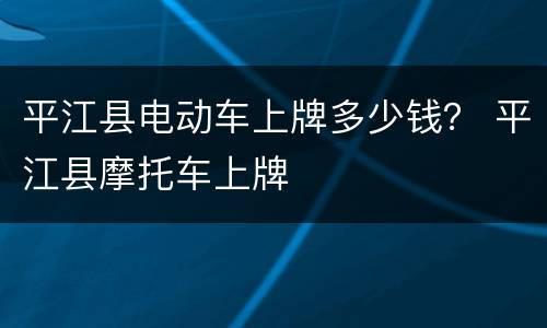 平江县电动车上牌多少钱？ 平江县摩托车上牌