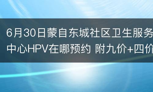 6月30日蒙自东城社区卫生服务中心HPV在哪预约 附九价+四价