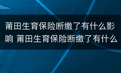 莆田生育保险断缴了有什么影响 莆田生育保险断缴了有什么影响吗