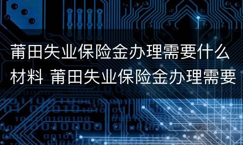 莆田失业保险金办理需要什么材料 莆田失业保险金办理需要什么材料和证件