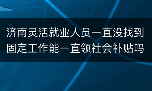 济南灵活就业人员一直没找到固定工作能一直领社会补贴吗？