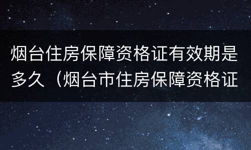 烟台住房保障资格证有效期是多久（烟台市住房保障资格证申请条件）