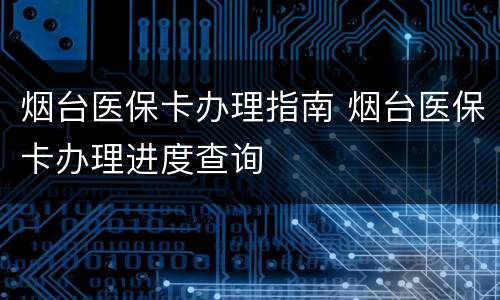 烟台医保卡办理指南 烟台医保卡办理进度查询