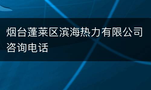 烟台蓬莱区滨海热力有限公司咨询电话