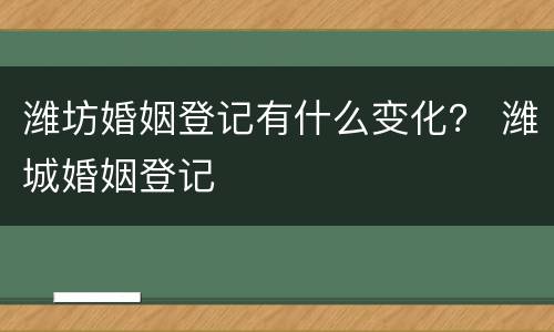 潍坊婚姻登记有什么变化？ 潍城婚姻登记
