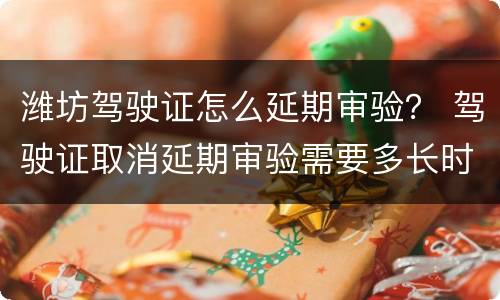 潍坊驾驶证怎么延期审验？ 驾驶证取消延期审验需要多长时间
