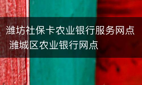 潍坊社保卡农业银行服务网点 潍城区农业银行网点