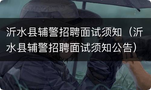 沂水县辅警招聘面试须知（沂水县辅警招聘面试须知公告）