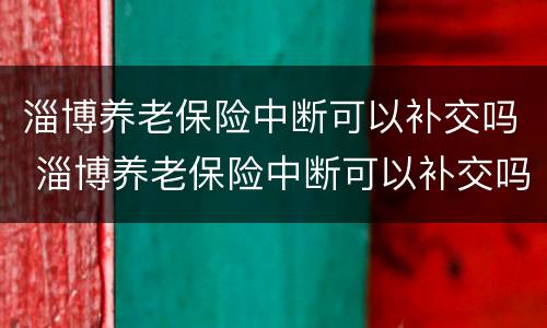 淄博养老保险中断可以补交吗 淄博养老保险中断可以补交吗怎么办