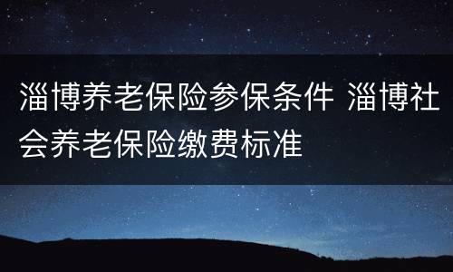 淄博养老保险参保条件 淄博社会养老保险缴费标准