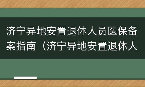 济宁异地安置退休人员医保备案指南（济宁异地安置退休人员医保备案指南最新）