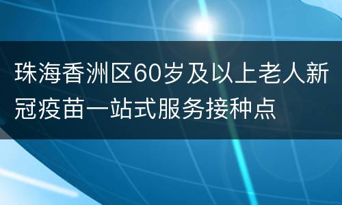 珠海香洲区60岁及以上老人新冠疫苗一站式服务接种点