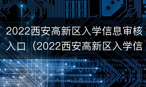 2022西安高新区入学信息审核入口（2022西安高新区入学信息审核入口官网）