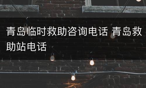 青岛临时救助咨询电话 青岛救助站电话