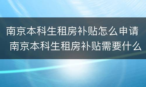 南京本科生租房补贴怎么申请 南京本科生租房补贴需要什么材料