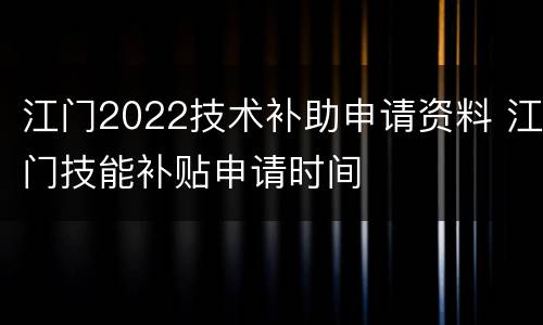 江门2022技术补助申请资料 江门技能补贴申请时间
