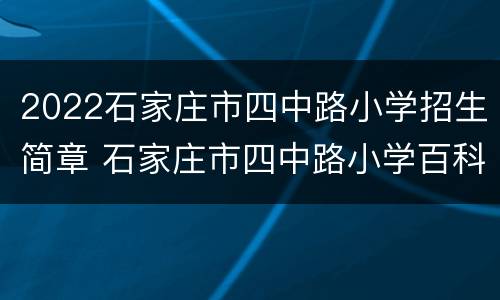 2022石家庄市四中路小学招生简章 石家庄市四中路小学百科