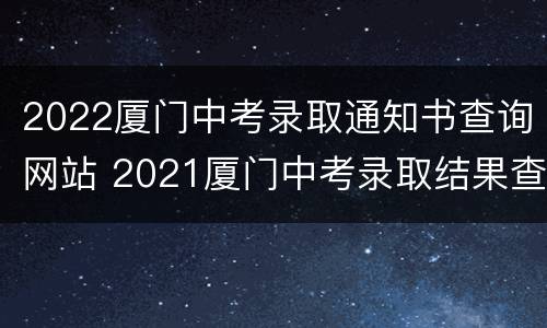 2022厦门中考录取通知书查询网站 2021厦门中考录取结果查询