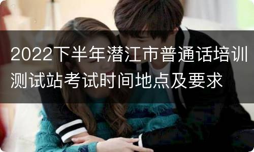 2022下半年潜江市普通话培训测试站考试时间地点及要求