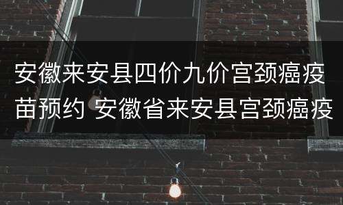 安徽来安县四价九价宫颈癌疫苗预约 安徽省来安县宫颈癌疫苗