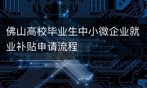 佛山高校毕业生中小微企业就业补贴申请流程