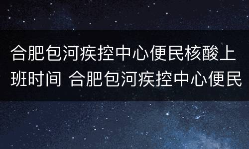 合肥包河疾控中心便民核酸上班时间 合肥包河疾控中心便民核酸上班时间表