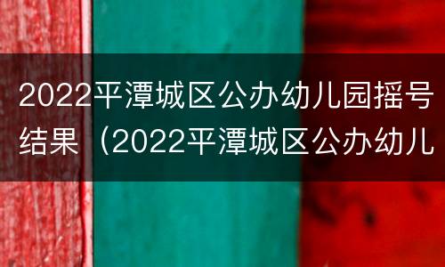 2022平潭城区公办幼儿园摇号结果（2022平潭城区公办幼儿园摇号结果查询）