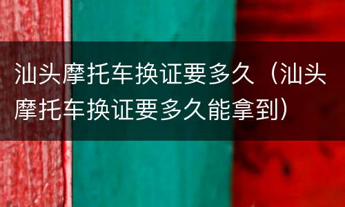 汕头摩托车换证要多久（汕头摩托车换证要多久能拿到）
