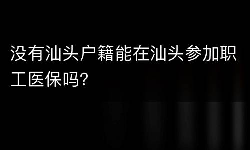 没有汕头户籍能在汕头参加职工医保吗？