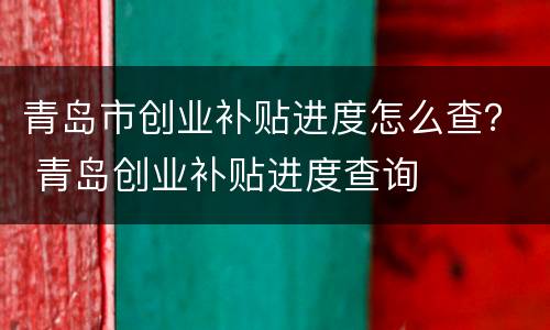 青岛市创业补贴进度怎么查？ 青岛创业补贴进度查询