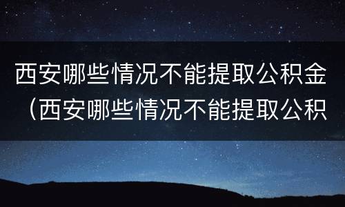 西安哪些情况不能提取公积金（西安哪些情况不能提取公积金余额）