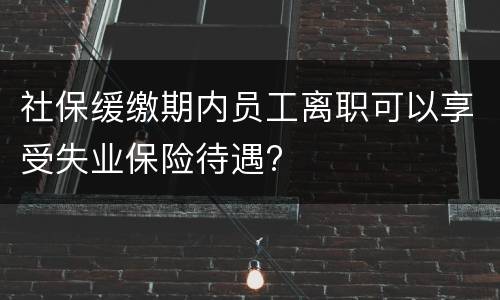 社保缓缴期内员工离职可以享受失业保险待遇?