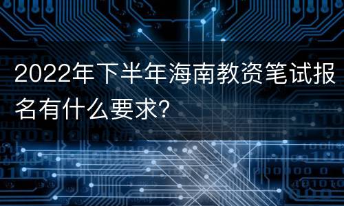 2022年下半年海南教资笔试报名有什么要求？
