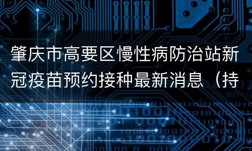 肇庆市高要区慢性病防治站新冠疫苗预约接种最新消息（持续更新）
