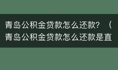 青岛公积金贷款怎么还款？（青岛公积金贷款怎么还款是直接扣公积金账户吗）