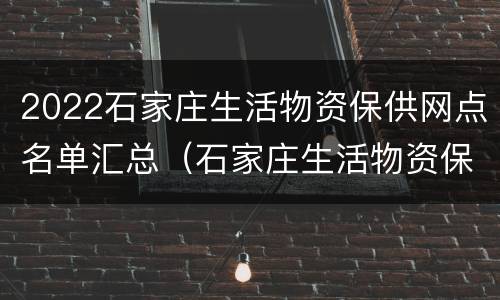 2022石家庄生活物资保供网点名单汇总（石家庄生活物资保障）
